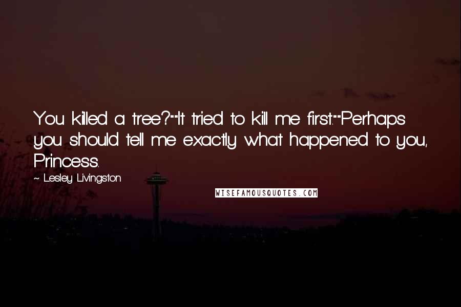 Lesley Livingston Quotes: You killed a tree?""It tried to kill me first.""Perhaps you should tell me exactly what happened to you, Princess.