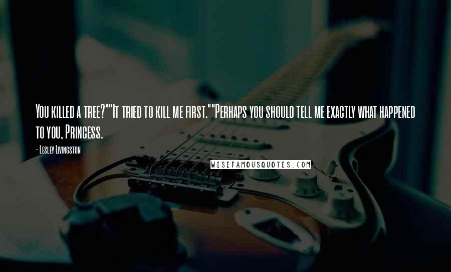Lesley Livingston Quotes: You killed a tree?""It tried to kill me first.""Perhaps you should tell me exactly what happened to you, Princess.