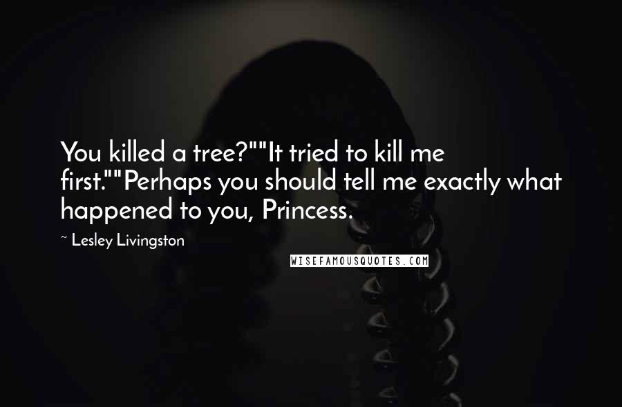 Lesley Livingston Quotes: You killed a tree?""It tried to kill me first.""Perhaps you should tell me exactly what happened to you, Princess.