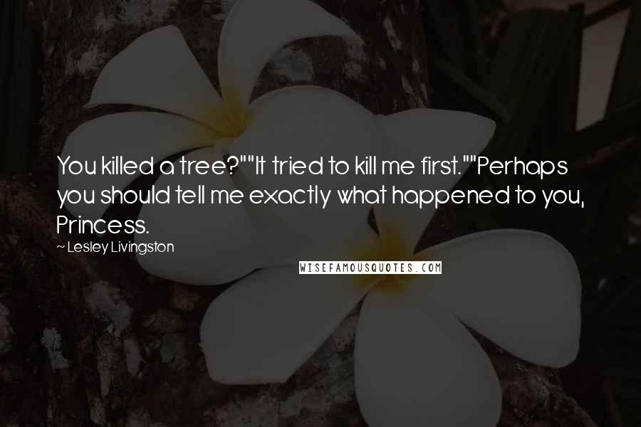 Lesley Livingston Quotes: You killed a tree?""It tried to kill me first.""Perhaps you should tell me exactly what happened to you, Princess.