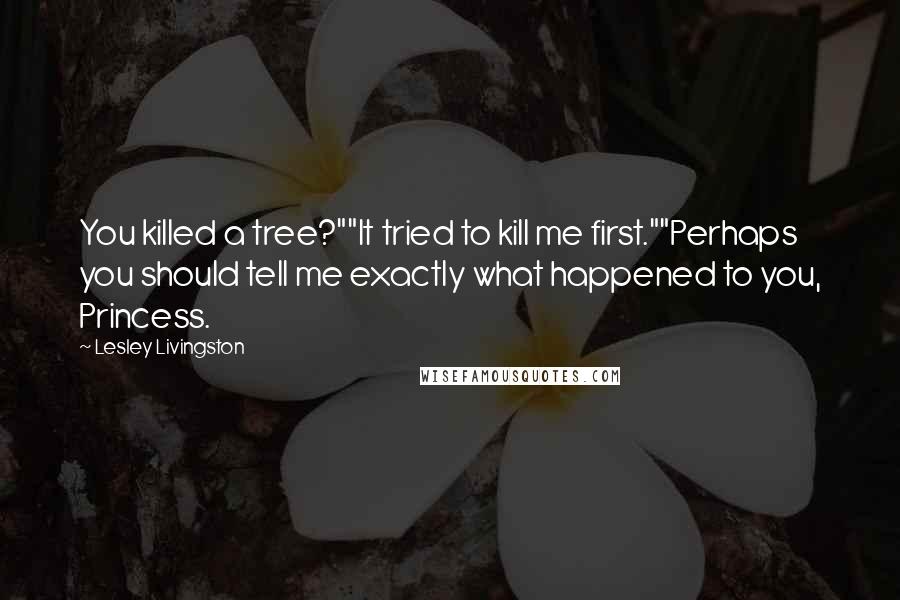 Lesley Livingston Quotes: You killed a tree?""It tried to kill me first.""Perhaps you should tell me exactly what happened to you, Princess.