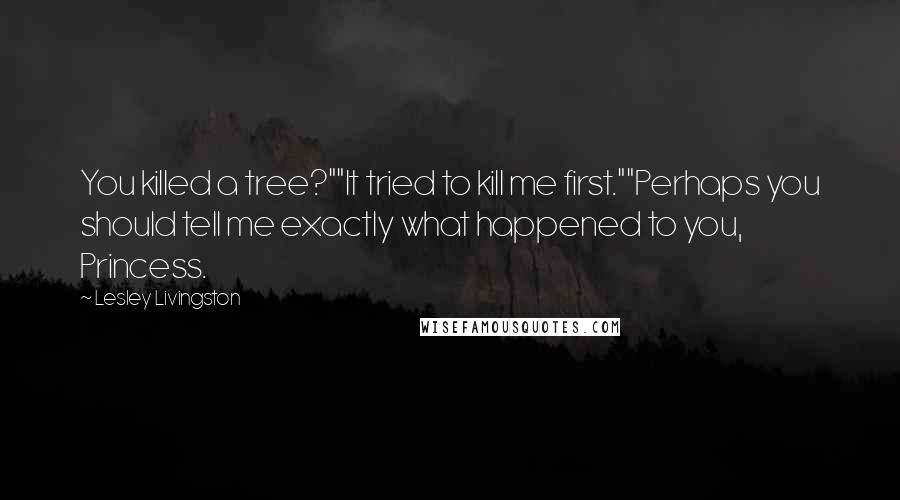 Lesley Livingston Quotes: You killed a tree?""It tried to kill me first.""Perhaps you should tell me exactly what happened to you, Princess.