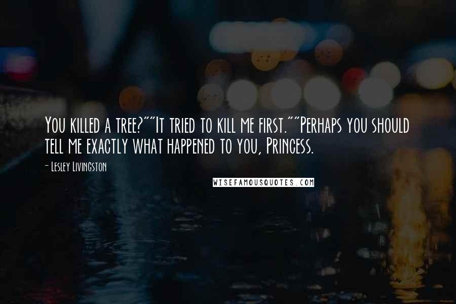 Lesley Livingston Quotes: You killed a tree?""It tried to kill me first.""Perhaps you should tell me exactly what happened to you, Princess.