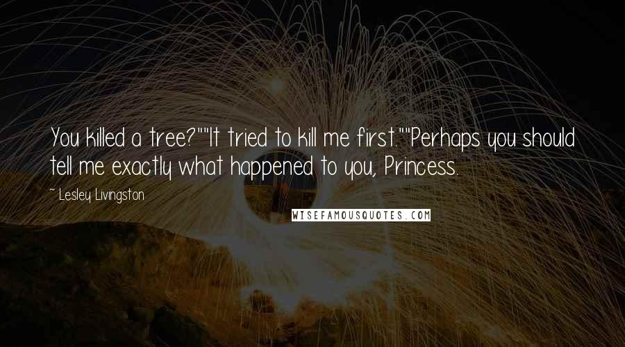 Lesley Livingston Quotes: You killed a tree?""It tried to kill me first.""Perhaps you should tell me exactly what happened to you, Princess.