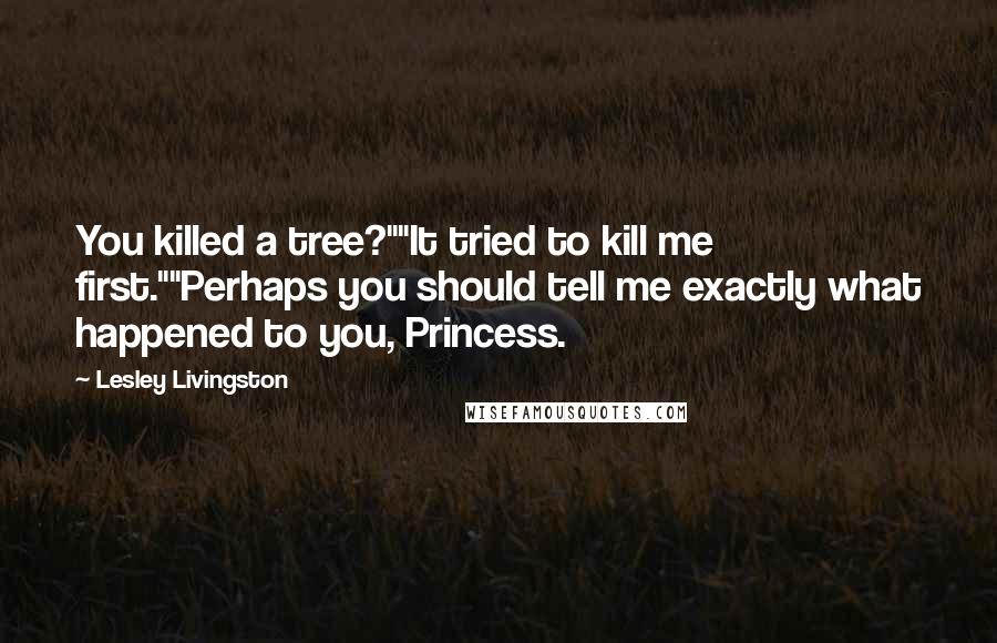 Lesley Livingston Quotes: You killed a tree?""It tried to kill me first.""Perhaps you should tell me exactly what happened to you, Princess.