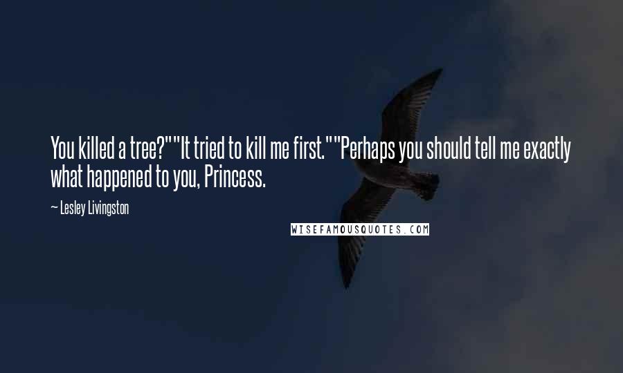 Lesley Livingston Quotes: You killed a tree?""It tried to kill me first.""Perhaps you should tell me exactly what happened to you, Princess.