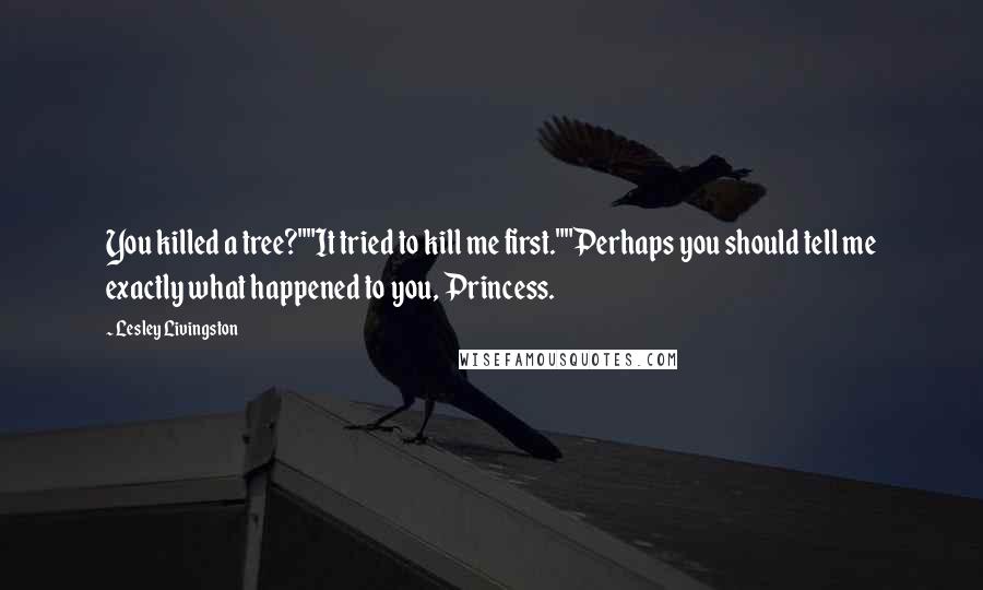 Lesley Livingston Quotes: You killed a tree?""It tried to kill me first.""Perhaps you should tell me exactly what happened to you, Princess.