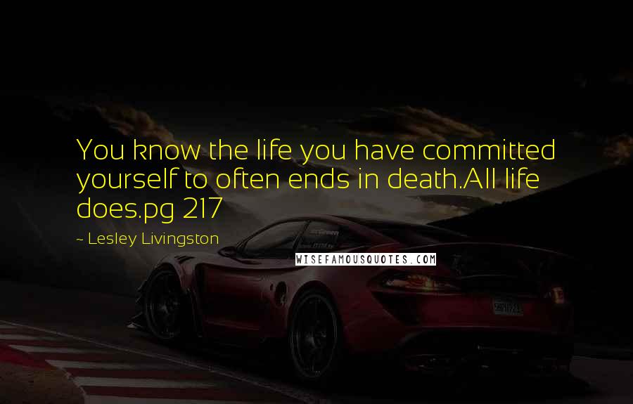 Lesley Livingston Quotes: You know the life you have committed yourself to often ends in death.All life does.pg 217