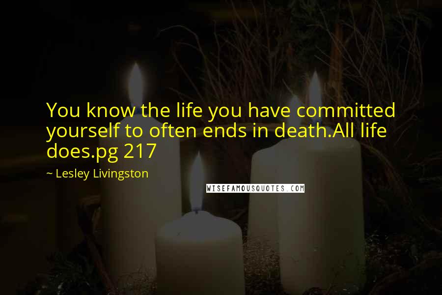 Lesley Livingston Quotes: You know the life you have committed yourself to often ends in death.All life does.pg 217