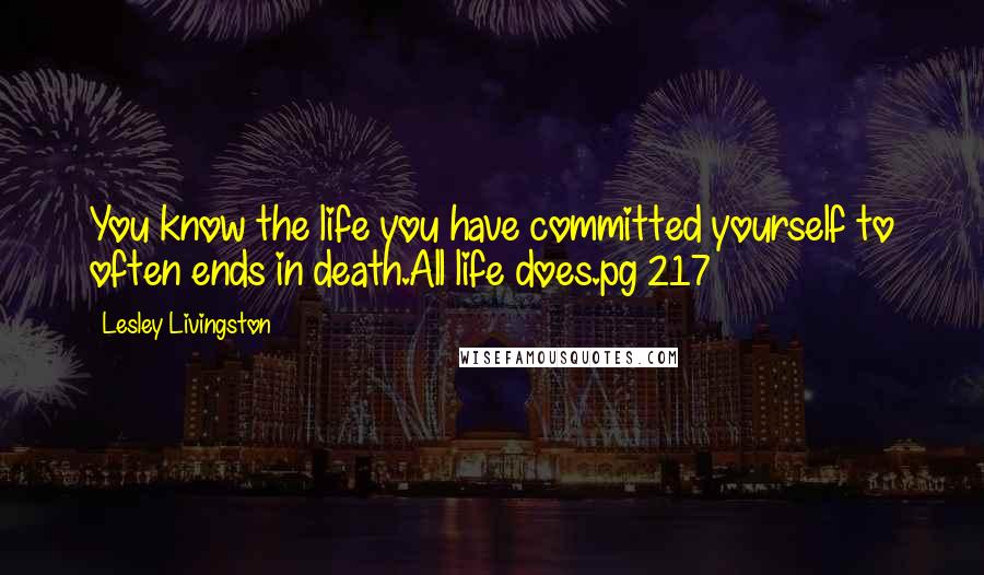 Lesley Livingston Quotes: You know the life you have committed yourself to often ends in death.All life does.pg 217