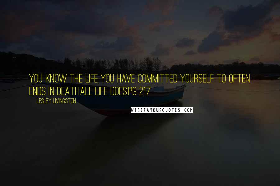Lesley Livingston Quotes: You know the life you have committed yourself to often ends in death.All life does.pg 217