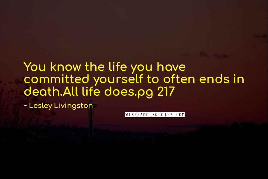 Lesley Livingston Quotes: You know the life you have committed yourself to often ends in death.All life does.pg 217