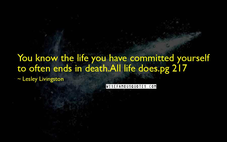 Lesley Livingston Quotes: You know the life you have committed yourself to often ends in death.All life does.pg 217