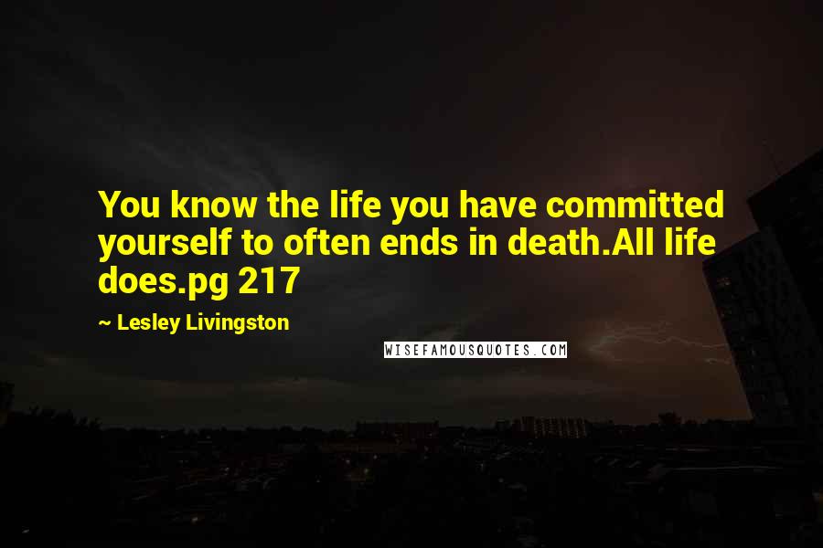 Lesley Livingston Quotes: You know the life you have committed yourself to often ends in death.All life does.pg 217