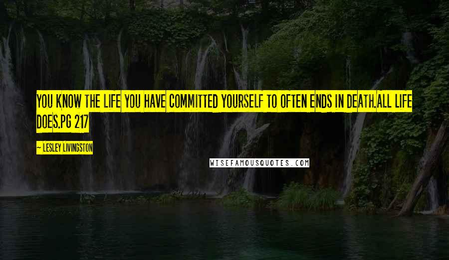 Lesley Livingston Quotes: You know the life you have committed yourself to often ends in death.All life does.pg 217