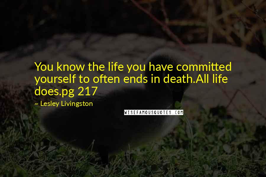 Lesley Livingston Quotes: You know the life you have committed yourself to often ends in death.All life does.pg 217