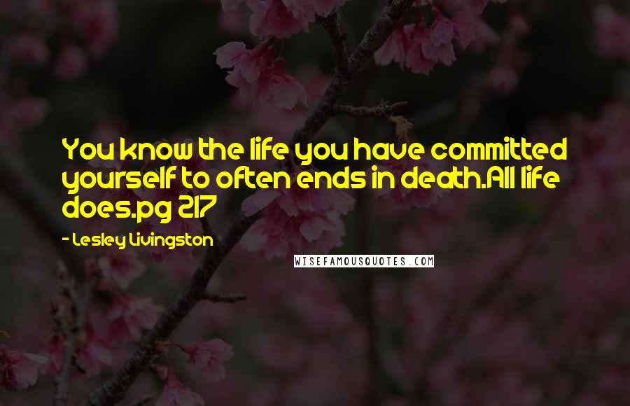 Lesley Livingston Quotes: You know the life you have committed yourself to often ends in death.All life does.pg 217