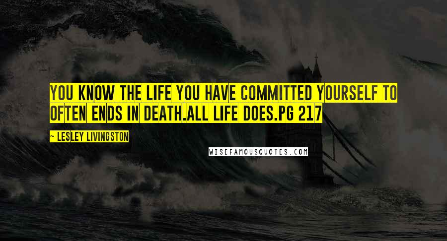 Lesley Livingston Quotes: You know the life you have committed yourself to often ends in death.All life does.pg 217