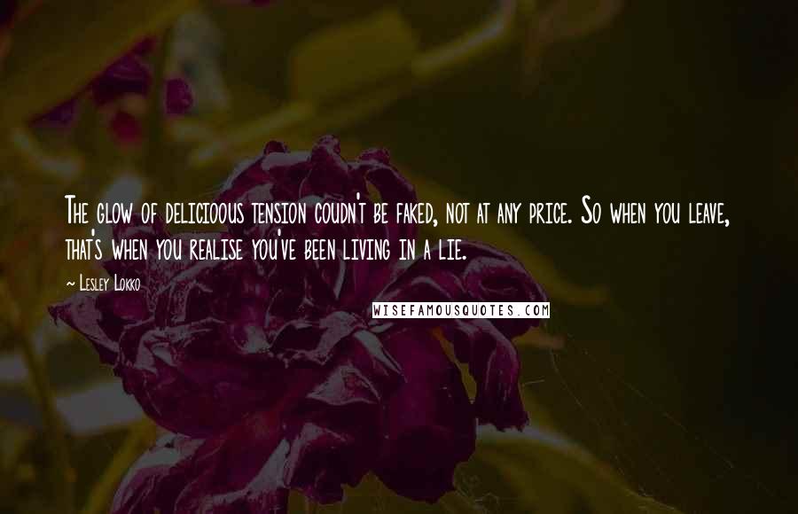 Lesley Lokko Quotes: The glow of delicioous tension coudn't be faked, not at any price. So when you leave, that's when you realise you've been living in a lie.