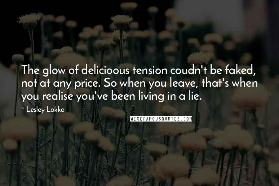 Lesley Lokko Quotes: The glow of delicioous tension coudn't be faked, not at any price. So when you leave, that's when you realise you've been living in a lie.