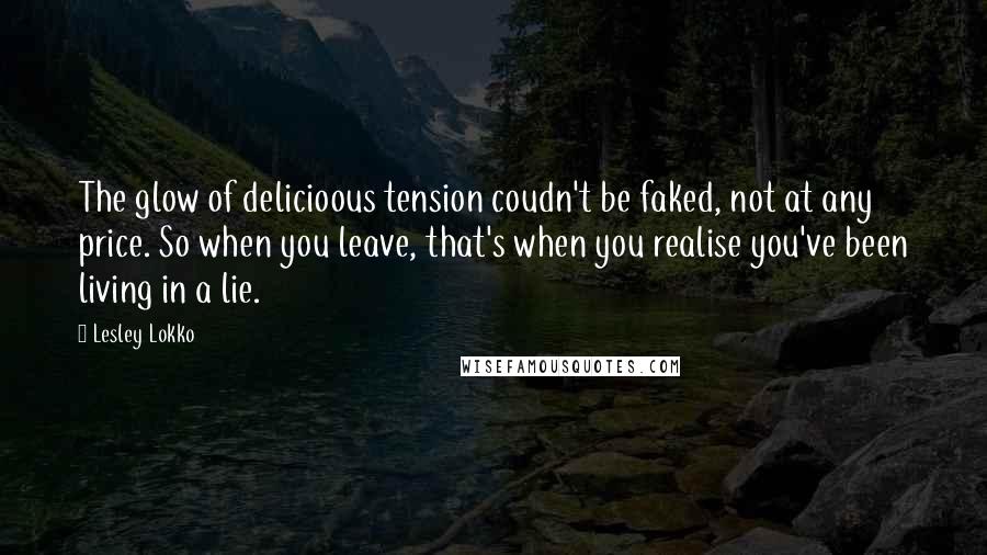 Lesley Lokko Quotes: The glow of delicioous tension coudn't be faked, not at any price. So when you leave, that's when you realise you've been living in a lie.