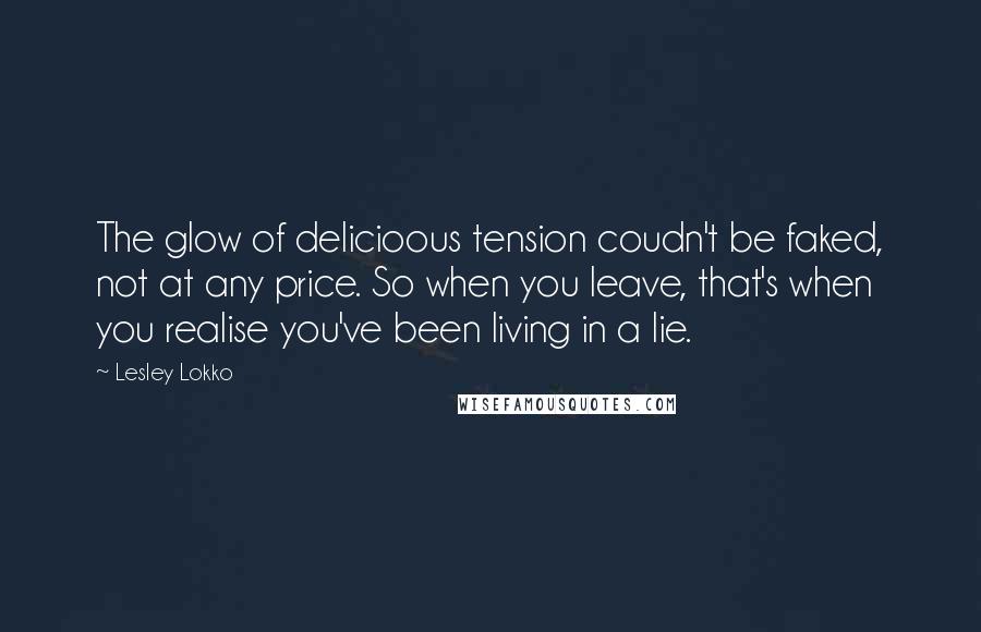 Lesley Lokko Quotes: The glow of delicioous tension coudn't be faked, not at any price. So when you leave, that's when you realise you've been living in a lie.