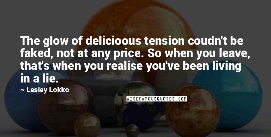 Lesley Lokko Quotes: The glow of delicioous tension coudn't be faked, not at any price. So when you leave, that's when you realise you've been living in a lie.