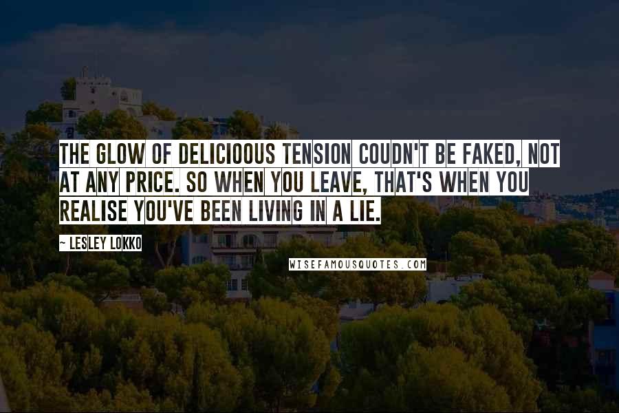 Lesley Lokko Quotes: The glow of delicioous tension coudn't be faked, not at any price. So when you leave, that's when you realise you've been living in a lie.