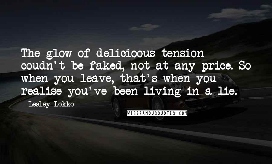 Lesley Lokko Quotes: The glow of delicioous tension coudn't be faked, not at any price. So when you leave, that's when you realise you've been living in a lie.