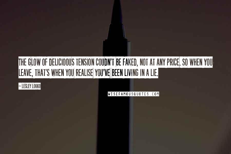 Lesley Lokko Quotes: The glow of delicioous tension coudn't be faked, not at any price. So when you leave, that's when you realise you've been living in a lie.