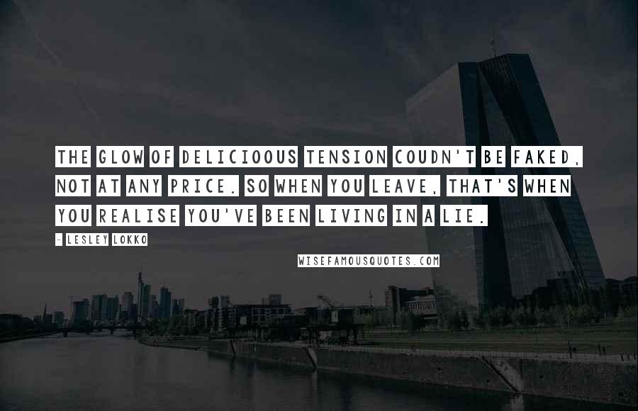 Lesley Lokko Quotes: The glow of delicioous tension coudn't be faked, not at any price. So when you leave, that's when you realise you've been living in a lie.