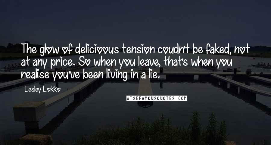 Lesley Lokko Quotes: The glow of delicioous tension coudn't be faked, not at any price. So when you leave, that's when you realise you've been living in a lie.