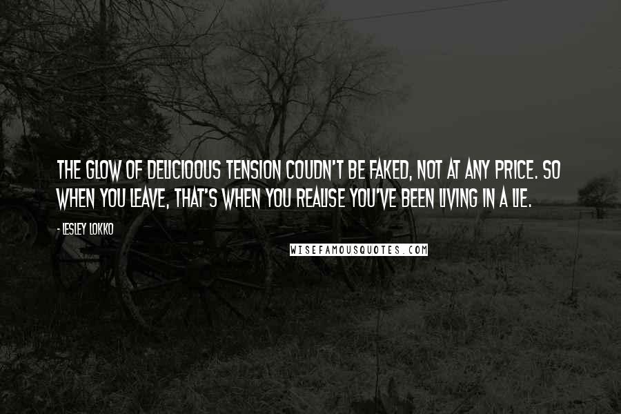 Lesley Lokko Quotes: The glow of delicioous tension coudn't be faked, not at any price. So when you leave, that's when you realise you've been living in a lie.