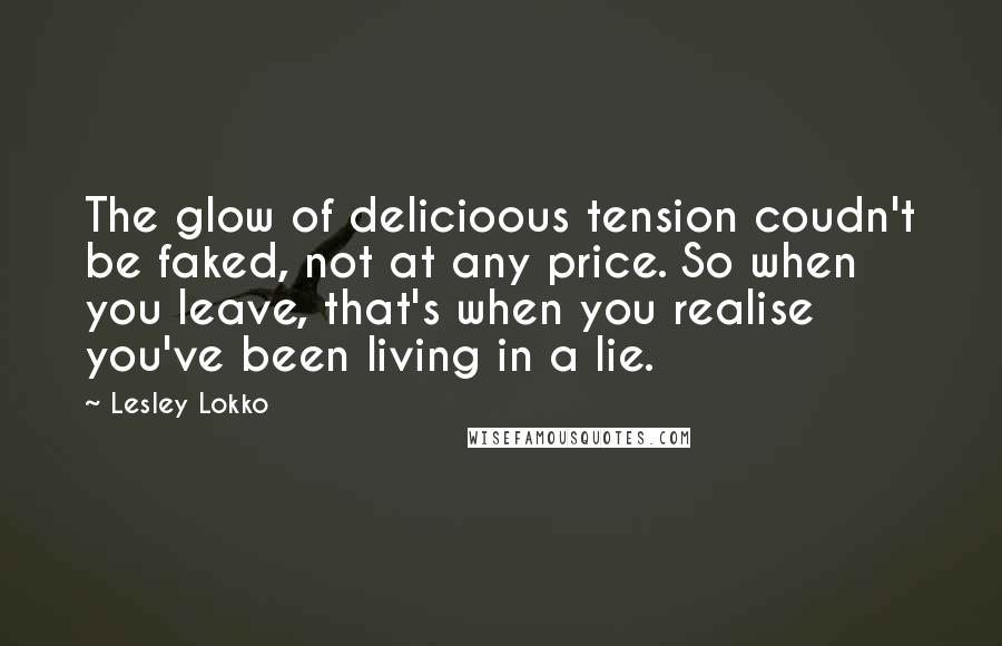 Lesley Lokko Quotes: The glow of delicioous tension coudn't be faked, not at any price. So when you leave, that's when you realise you've been living in a lie.