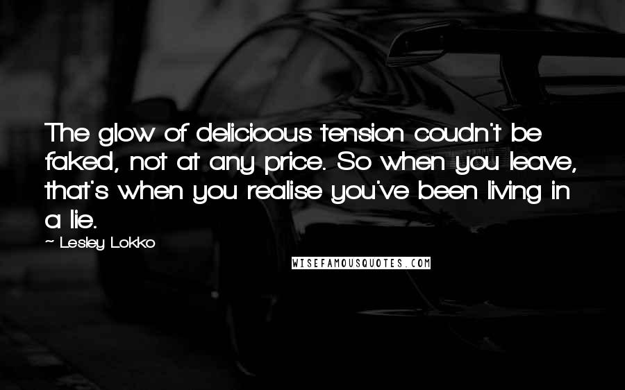 Lesley Lokko Quotes: The glow of delicioous tension coudn't be faked, not at any price. So when you leave, that's when you realise you've been living in a lie.