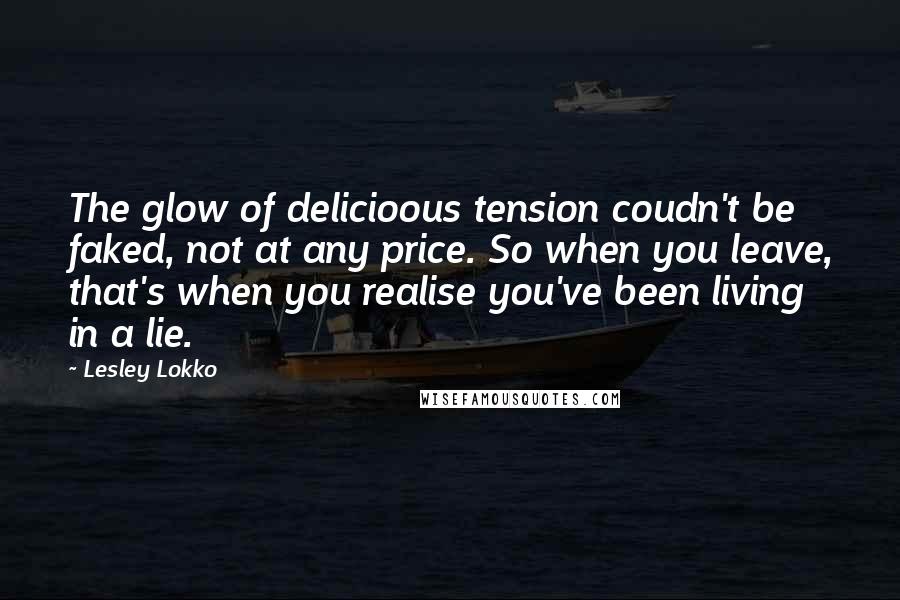 Lesley Lokko Quotes: The glow of delicioous tension coudn't be faked, not at any price. So when you leave, that's when you realise you've been living in a lie.