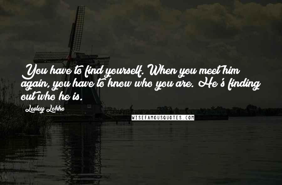 Lesley Lokko Quotes: You have to find yourself. When you meet him again, you have to know who you are. He's finding out who he is.