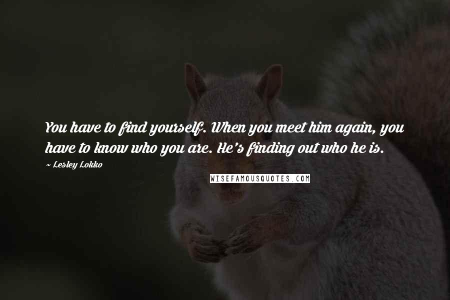 Lesley Lokko Quotes: You have to find yourself. When you meet him again, you have to know who you are. He's finding out who he is.