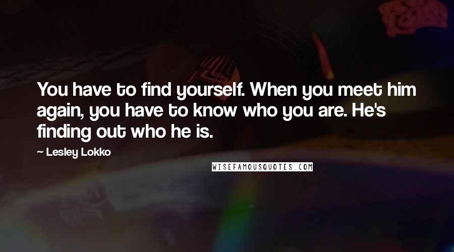 Lesley Lokko Quotes: You have to find yourself. When you meet him again, you have to know who you are. He's finding out who he is.