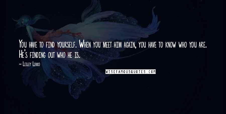 Lesley Lokko Quotes: You have to find yourself. When you meet him again, you have to know who you are. He's finding out who he is.