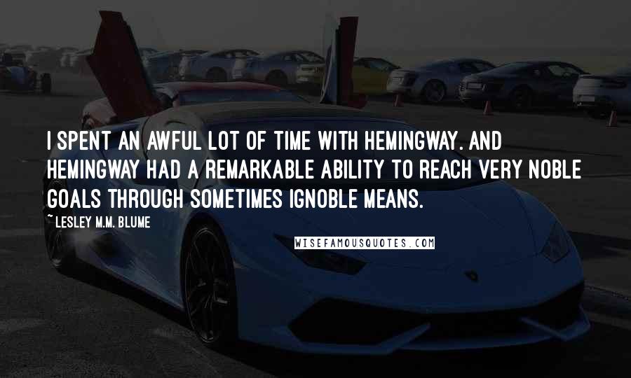 Lesley M.M. Blume Quotes: I spent an awful lot of time with Hemingway. And Hemingway had a remarkable ability to reach very noble goals through sometimes ignoble means.