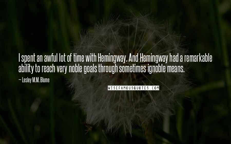 Lesley M.M. Blume Quotes: I spent an awful lot of time with Hemingway. And Hemingway had a remarkable ability to reach very noble goals through sometimes ignoble means.