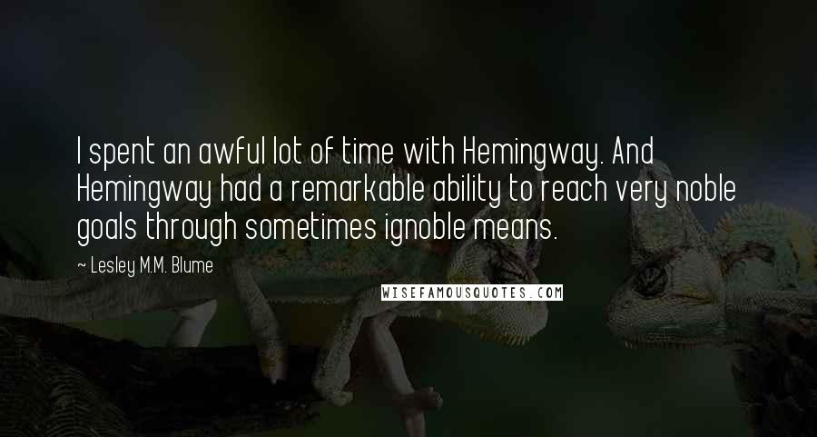 Lesley M.M. Blume Quotes: I spent an awful lot of time with Hemingway. And Hemingway had a remarkable ability to reach very noble goals through sometimes ignoble means.