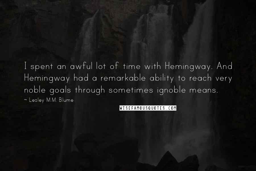 Lesley M.M. Blume Quotes: I spent an awful lot of time with Hemingway. And Hemingway had a remarkable ability to reach very noble goals through sometimes ignoble means.