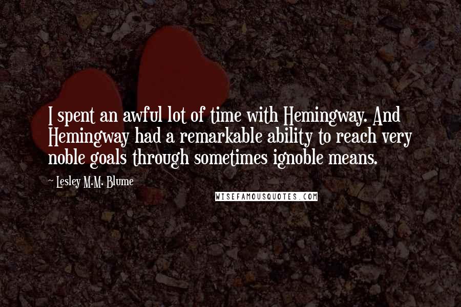 Lesley M.M. Blume Quotes: I spent an awful lot of time with Hemingway. And Hemingway had a remarkable ability to reach very noble goals through sometimes ignoble means.