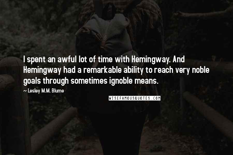 Lesley M.M. Blume Quotes: I spent an awful lot of time with Hemingway. And Hemingway had a remarkable ability to reach very noble goals through sometimes ignoble means.