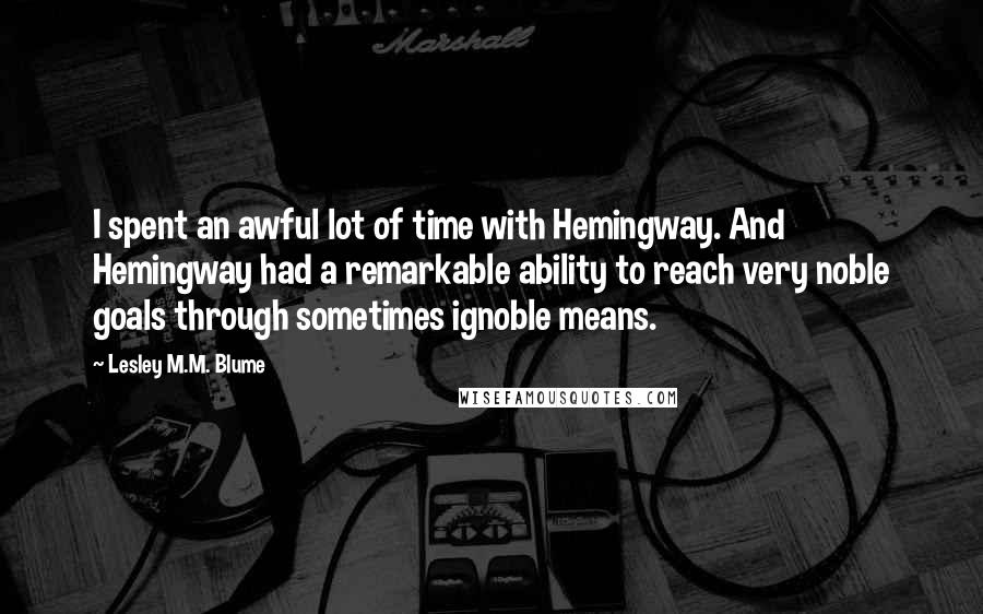 Lesley M.M. Blume Quotes: I spent an awful lot of time with Hemingway. And Hemingway had a remarkable ability to reach very noble goals through sometimes ignoble means.