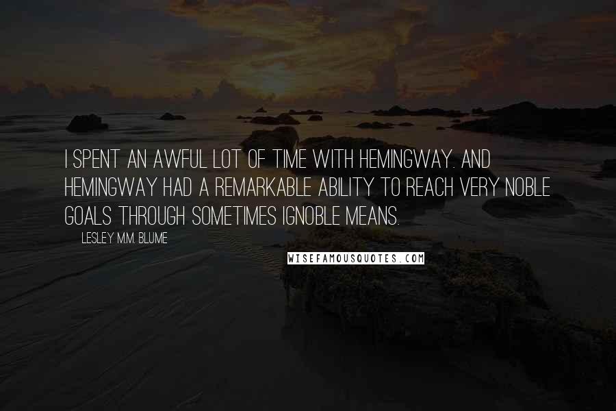 Lesley M.M. Blume Quotes: I spent an awful lot of time with Hemingway. And Hemingway had a remarkable ability to reach very noble goals through sometimes ignoble means.