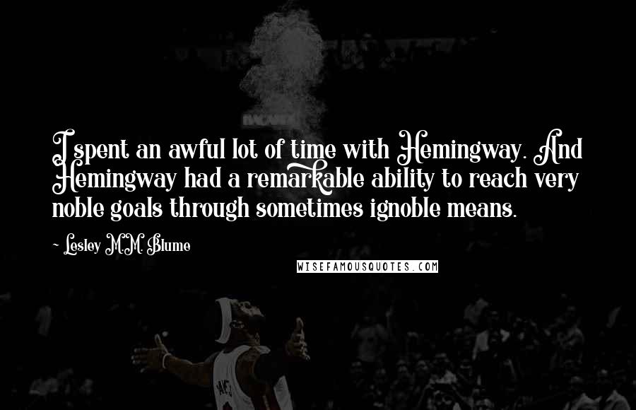 Lesley M.M. Blume Quotes: I spent an awful lot of time with Hemingway. And Hemingway had a remarkable ability to reach very noble goals through sometimes ignoble means.