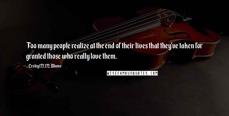 Lesley M.M. Blume Quotes: Too many people realize at the end of their lives that they've taken for granted those who really love them.